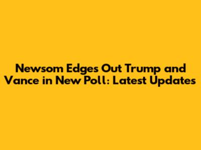 Newsom Edges Out Trump and Vance in New Poll: Latest Updates