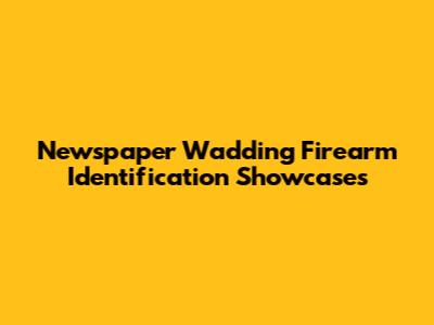 Newspaper Wadding Firearm Identification Showcases
