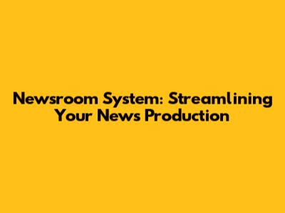 Newsroom System: Streamlining Your News Production