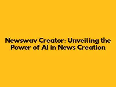 Newswav Creator: Unveiling the Power of AI in News Creation