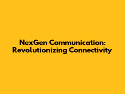NexGen Communication: Revolutionizing Connectivity