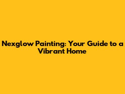 Nexglow Painting: Your Guide to a Vibrant Home