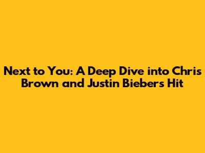 Next to You: A Deep Dive into Chris Brown and Justin Bieber's Hit