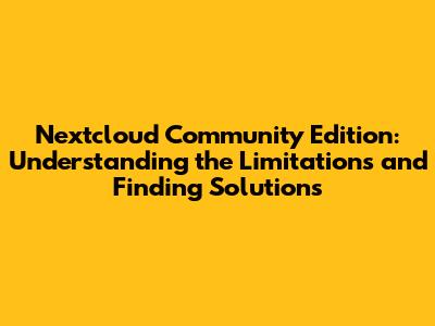 Nextcloud Community Edition: Understanding the Limitations and Finding Solutions
