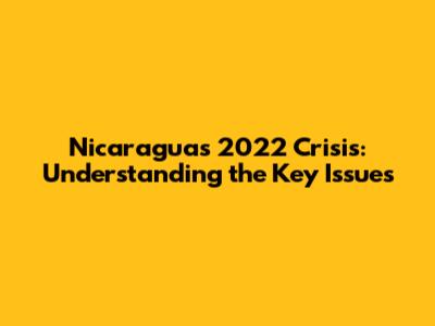 Nicaragua's 2022 Crisis: Understanding the Key Issues