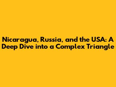 Nicaragua, Russia, and the USA: A Deep Dive into a Complex Triangle