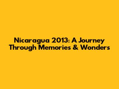 Nicaragua 2013: A Journey Through Memories & Wonders