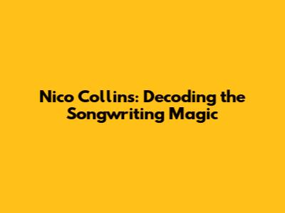Nico Collins: Decoding the Songwriting Magic