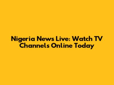 Nigeria News Live: Watch TV Channels Online Today