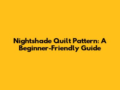 Nightshade Quilt Pattern: A Beginner-Friendly Guide