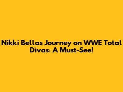 Nikki Bella's Journey on WWE Total Divas: A Must-See!