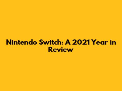 Nintendo Switch: A 2021 Year in Review