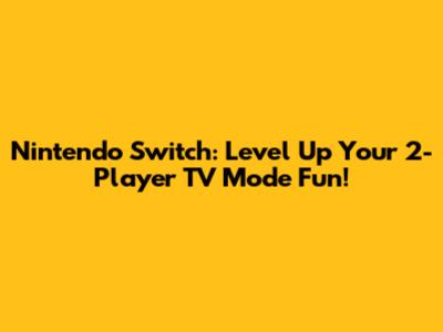 Nintendo Switch: Level Up Your 2-Player TV Mode Fun!