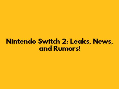 Nintendo Switch 2: Leaks, News, and Rumors!