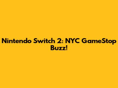 Nintendo Switch 2: NYC GameStop Buzz!