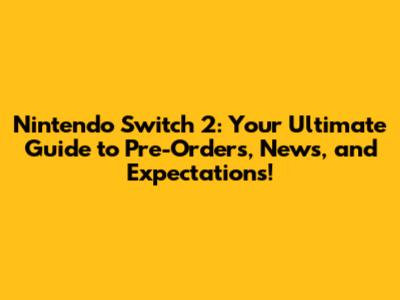 Nintendo Switch 2: Your Ultimate Guide to Pre-Orders, News, and Expectations!