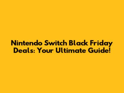 Nintendo Switch Black Friday Deals: Your Ultimate Guide!
