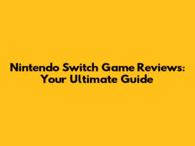Nintendo Switch Game Reviews: Your Ultimate Guide