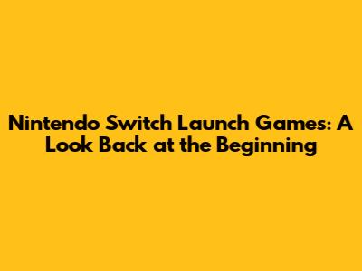 Nintendo Switch Launch Games: A Look Back at the Beginning