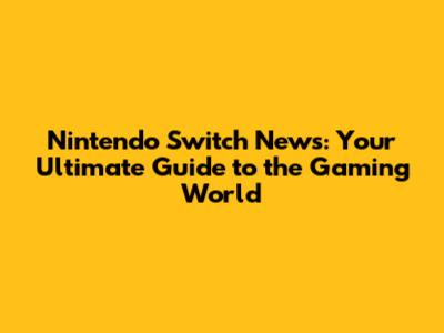 Nintendo Switch News: Your Ultimate Guide to the Gaming World