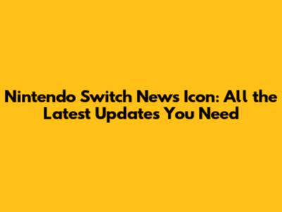 Nintendo Switch News Icon: All the Latest Updates You Need