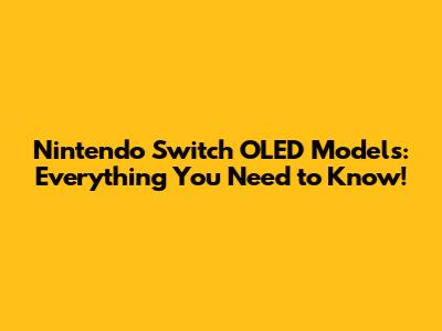 Nintendo Switch OLED Models: Everything You Need to Know!