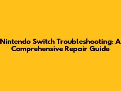 Nintendo Switch Troubleshooting: A Comprehensive Repair Guide