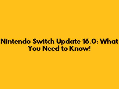 Nintendo Switch Update 16.0: What You Need to Know!