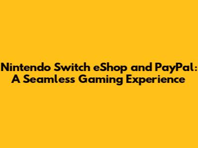 Nintendo Switch eShop and PayPal: A Seamless Gaming Experience
