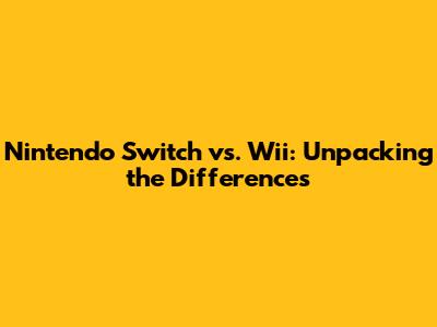Nintendo Switch vs. Wii: Unpacking the Differences