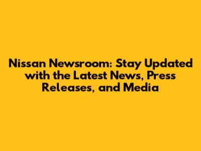 Nissan Newsroom: Stay Updated with the Latest News, Press Releases, and Media