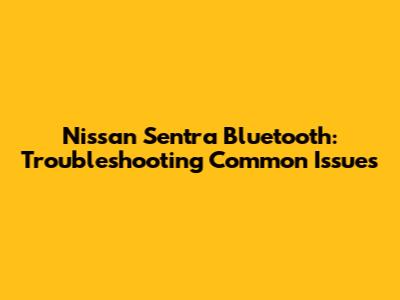 Nissan Sentra Bluetooth: Troubleshooting Common Issues