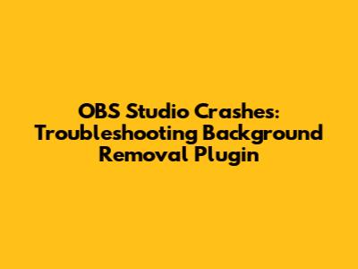 OBS Studio Crashes: Troubleshooting Background Removal Plugin