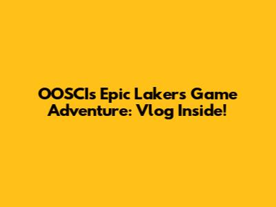 OOSCI's Epic Lakers Game Adventure: Vlog Inside!
