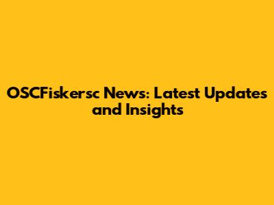 OSCFiskersc News: Latest Updates and Insights