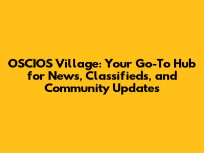 OSCIOS Village: Your Go-To Hub for News, Classifieds, and Community Updates