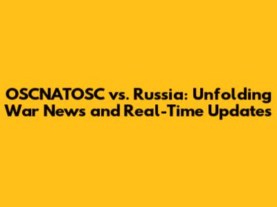 OSCNATOSC vs. Russia: Unfolding War News and Real-Time Updates