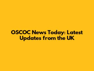 OSCOC News Today: Latest Updates from the UK