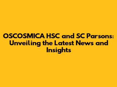OSCOSMICA HSC and SC Parsons: Unveiling the Latest News and Insights
