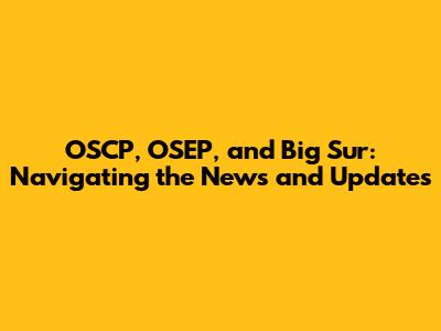 OSCP, OSEP, and Big Sur: Navigating the News and Updates