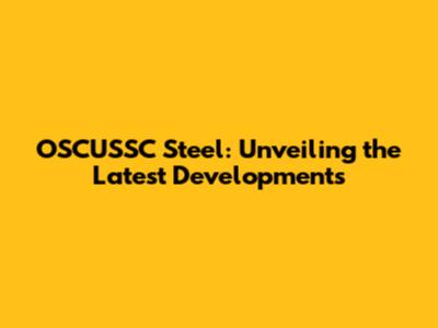 OSCUSSC Steel: Unveiling the Latest Developments