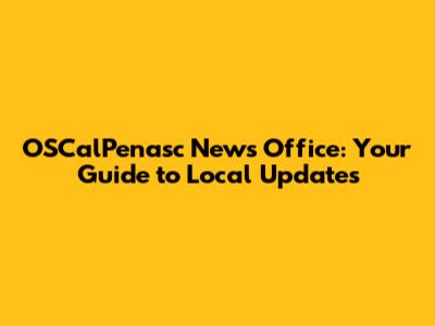 OSCalPenasc News Office: Your Guide to Local Updates