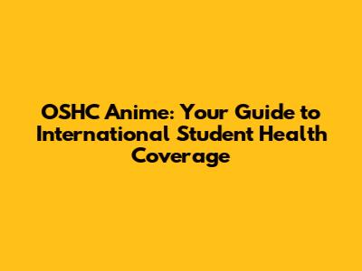 OSHC Anime: Your Guide to International Student Health Coverage