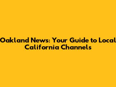 Oakland News: Your Guide to Local California Channels