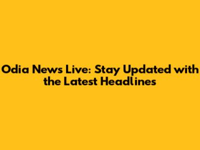 Odia News Live: Stay Updated with the Latest Headlines