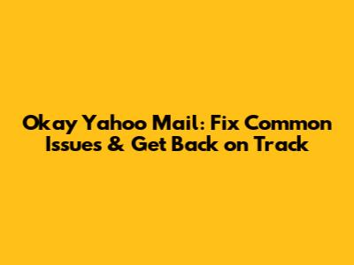 Okay Yahoo Mail: Fix Common Issues & Get Back on Track