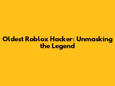 Oldest Roblox Hacker: Unmasking the Legend
