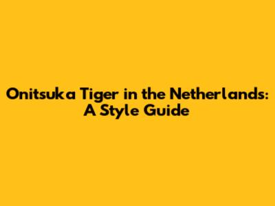 Onitsuka Tiger in the Netherlands: A Style Guide