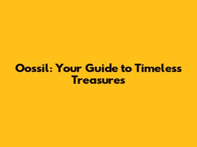 Oossil: Your Guide to Timeless Treasures