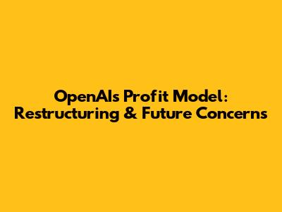 OpenAI's Profit Model: Restructuring & Future Concerns